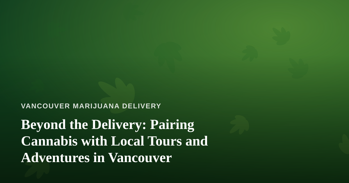 Beyond the Delivery: Pairing Cannabis with Local Tours and Adventures in Vancouver