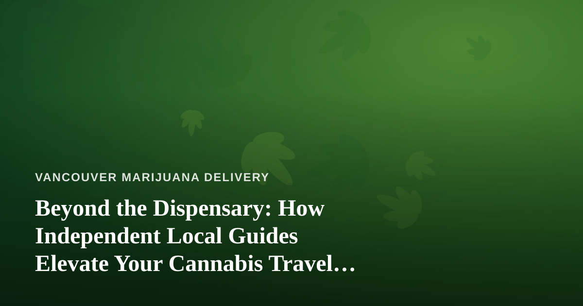 Beyond the Dispensary: How Independent Local Guides Elevate Your Cannabis Travel Experience