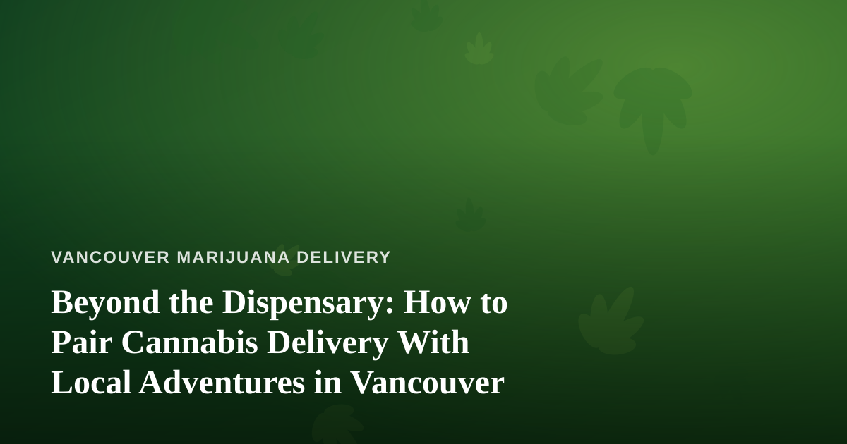 Beyond the Dispensary: How to Pair Cannabis Delivery With Local Adventures in Vancouver