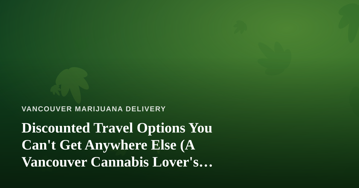 Discounted Travel Options You Can’t Get Anywhere Else (A Vancouver Cannabis Lover’s Guide)