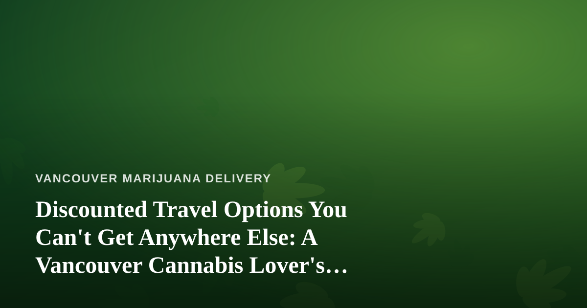 Discounted Travel Options You Can’t Get Anywhere Else: A Vancouver Cannabis Lover’s Guide