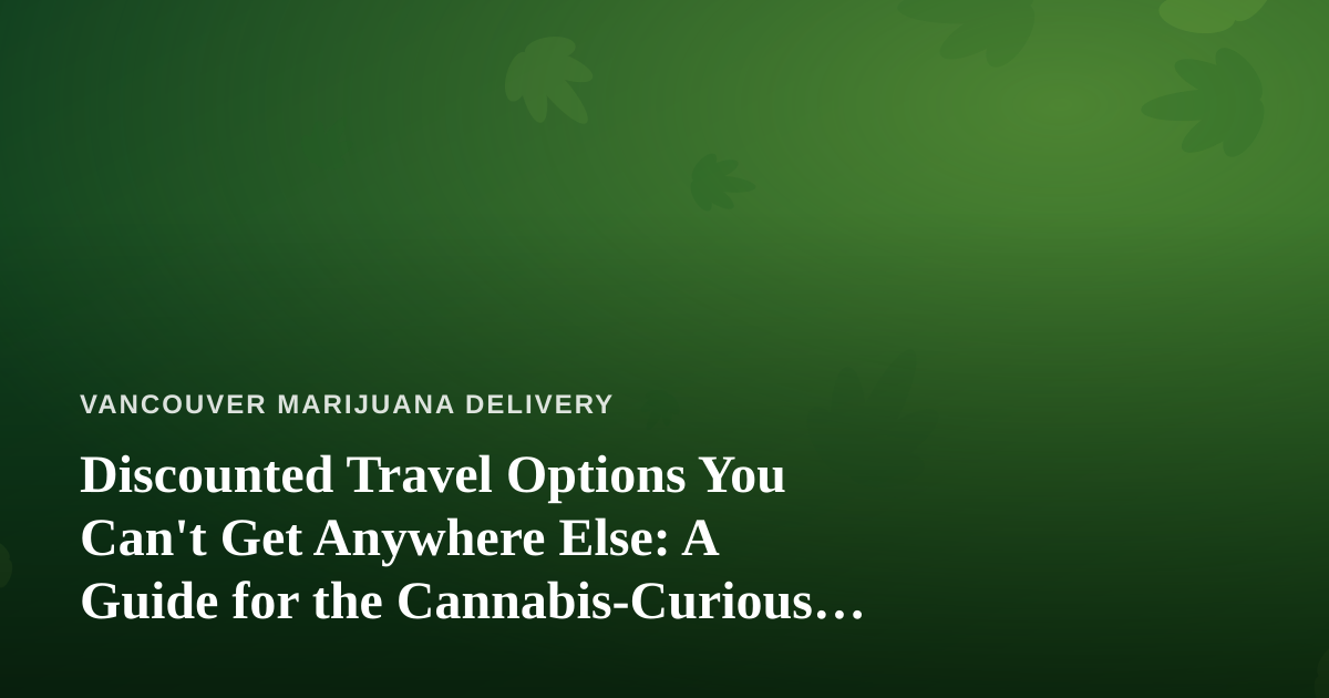 Discounted Travel Options You Can’t Get Anywhere Else: A Guide for the Cannabis-Curious Traveler