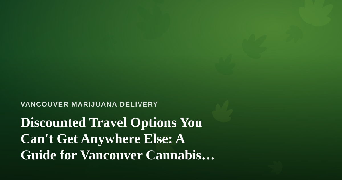 Discounted Travel Options You Can’t Get Anywhere Else: A Guide for Vancouver Cannabis Enthusiasts