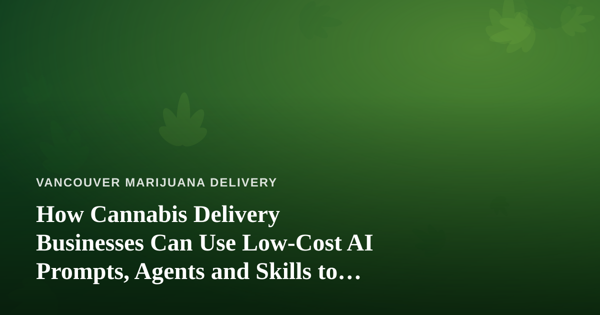 How Cannabis Delivery Businesses Can Use Low-Cost AI Prompts, Agents and Skills to Grow