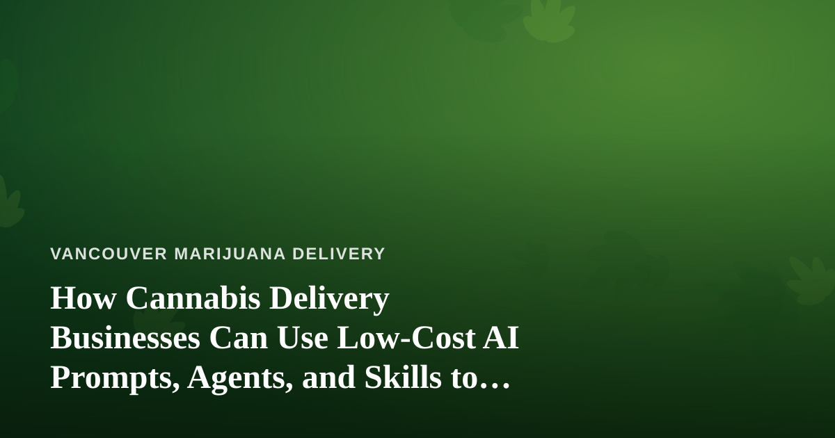 How Cannabis Delivery Businesses Can Use Low-Cost AI Prompts, Agents, and Skills to Run Smarter