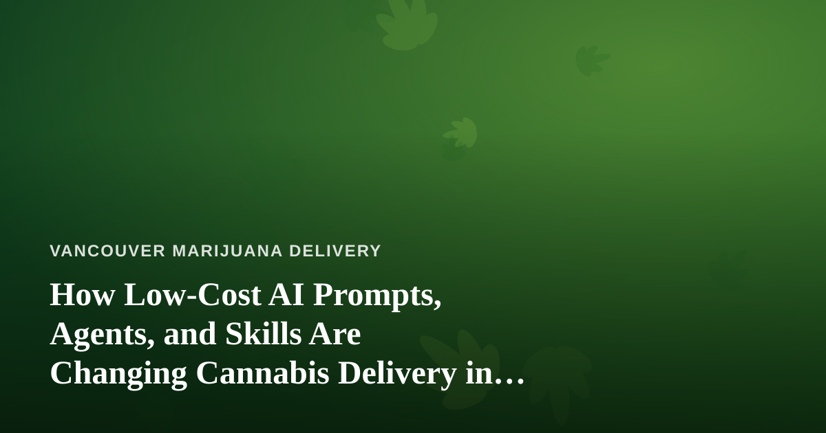 How Low-Cost AI Prompts, Agents, and Skills Are Changing Cannabis Delivery in Vancouver