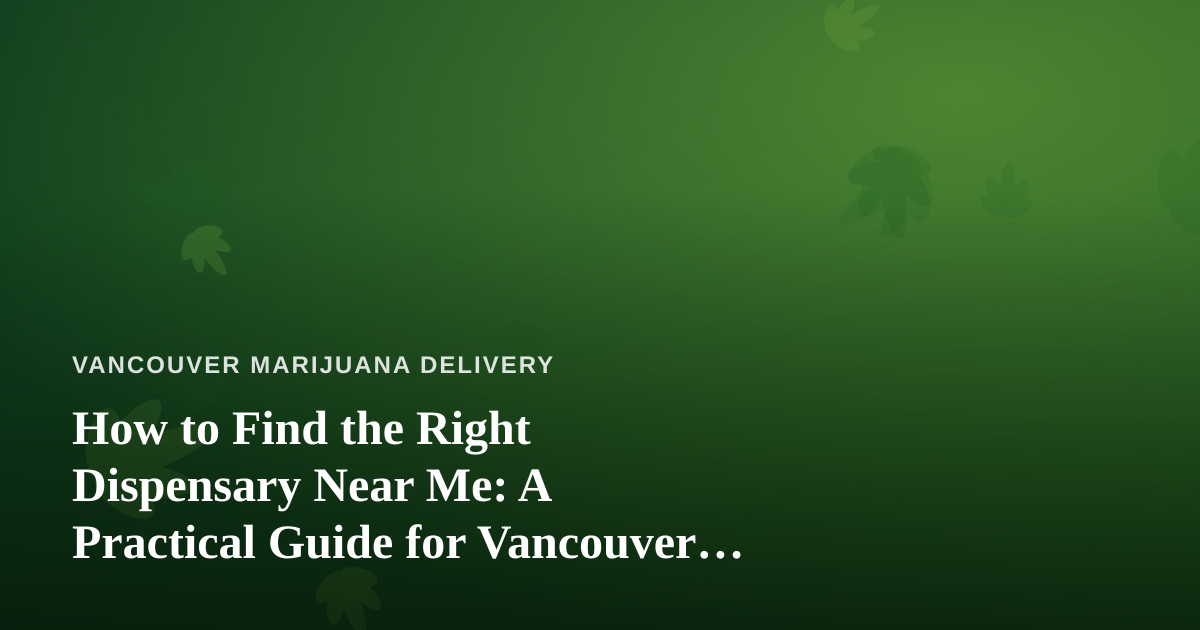 How to Find the Right Dispensary Near Me: A Practical Guide for Vancouver Cannabis Shoppers