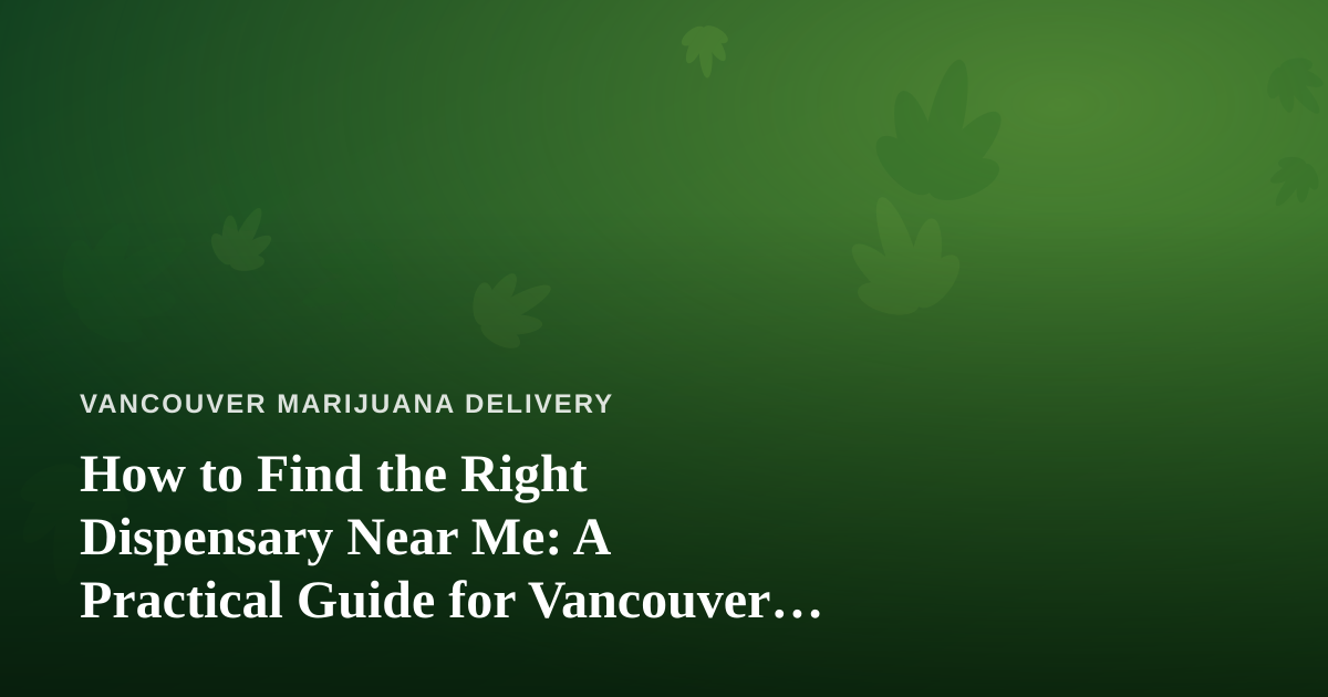 How to Find the Right Dispensary Near Me: A Practical Guide for Vancouver Cannabis Shoppers