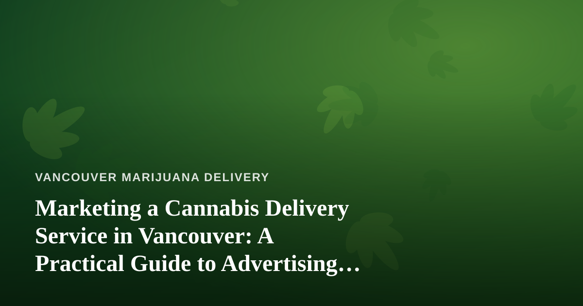 Marketing a Cannabis Delivery Service in Vancouver: A Practical Guide to Advertising That Actually Works