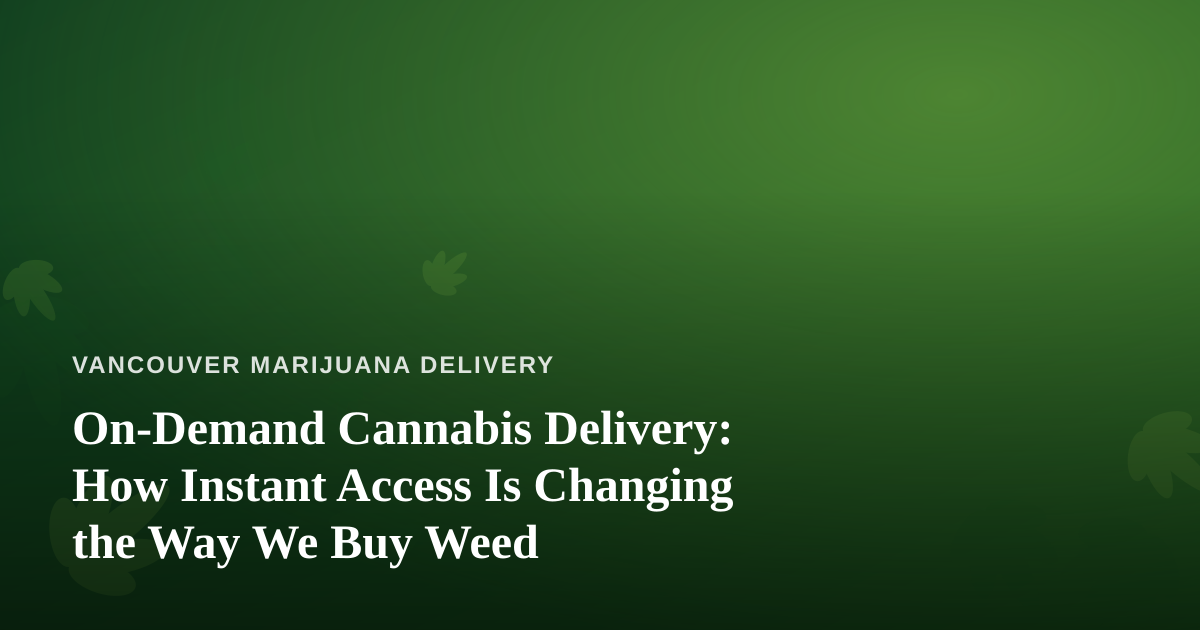 On-Demand Cannabis Delivery: How Instant Access Is Changing the Way We Buy Weed