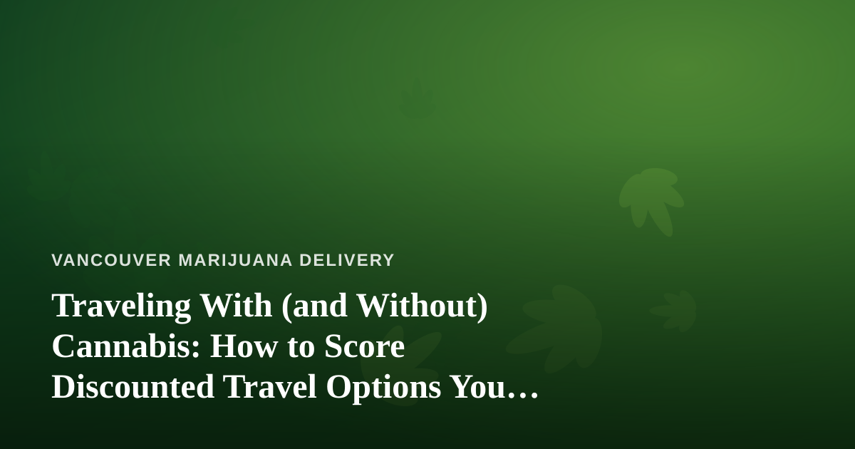 Traveling With (and Without) Cannabis: How to Score Discounted Travel Options You Can’t Get Anywhere Else