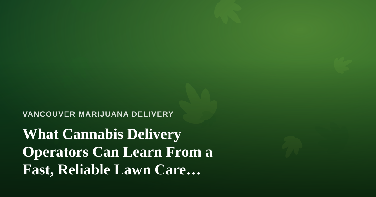 What Cannabis Delivery Operators Can Learn From a Fast, Reliable Lawn Care Company