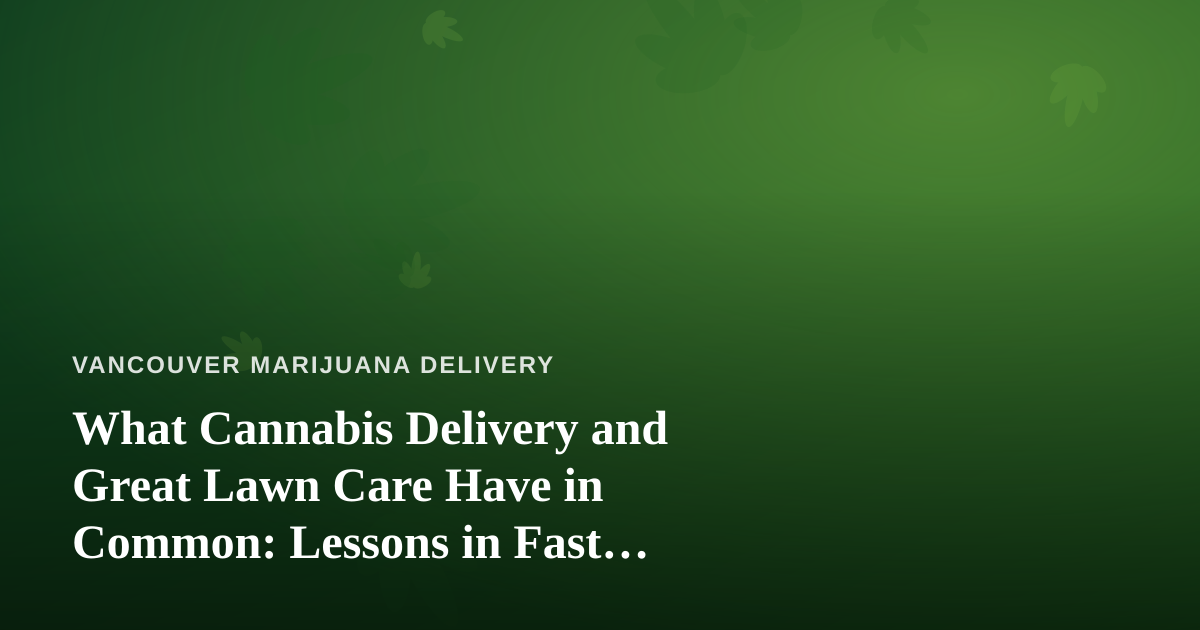 What Cannabis Delivery and Great Lawn Care Have in Common: Lessons in Fast, Reliable Service