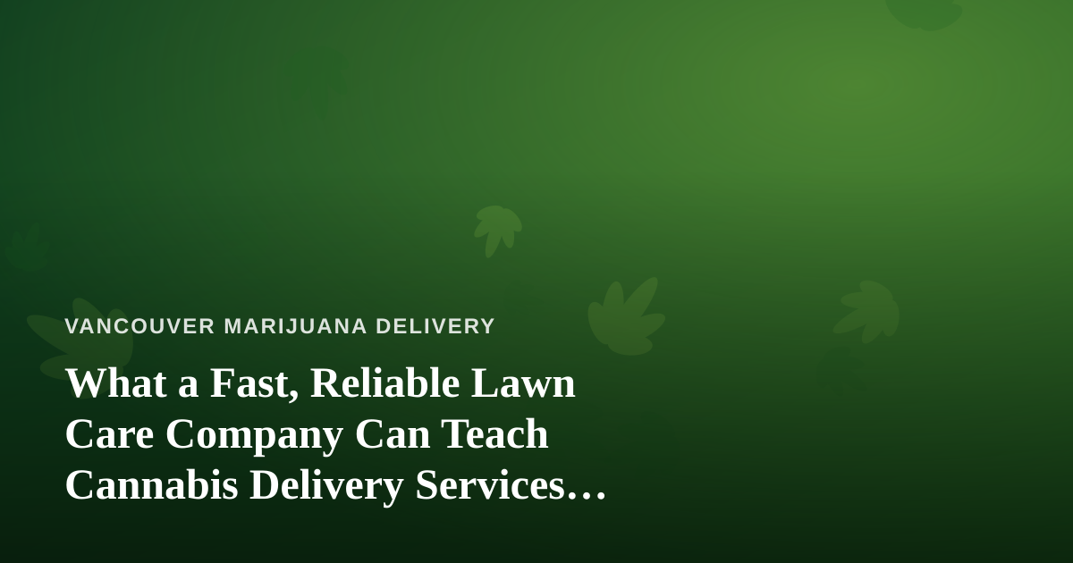 What a Fast, Reliable Lawn Care Company Can Teach Cannabis Delivery Services About Trust