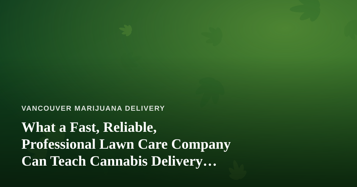 What a Fast, Reliable, Professional Lawn Care Company Can Teach Cannabis Delivery Operators