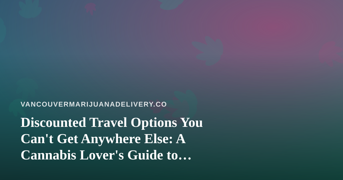 Discounted Travel Options You Can’t Get Anywhere Else: A Cannabis Lover’s Guide to Smarter Getaways