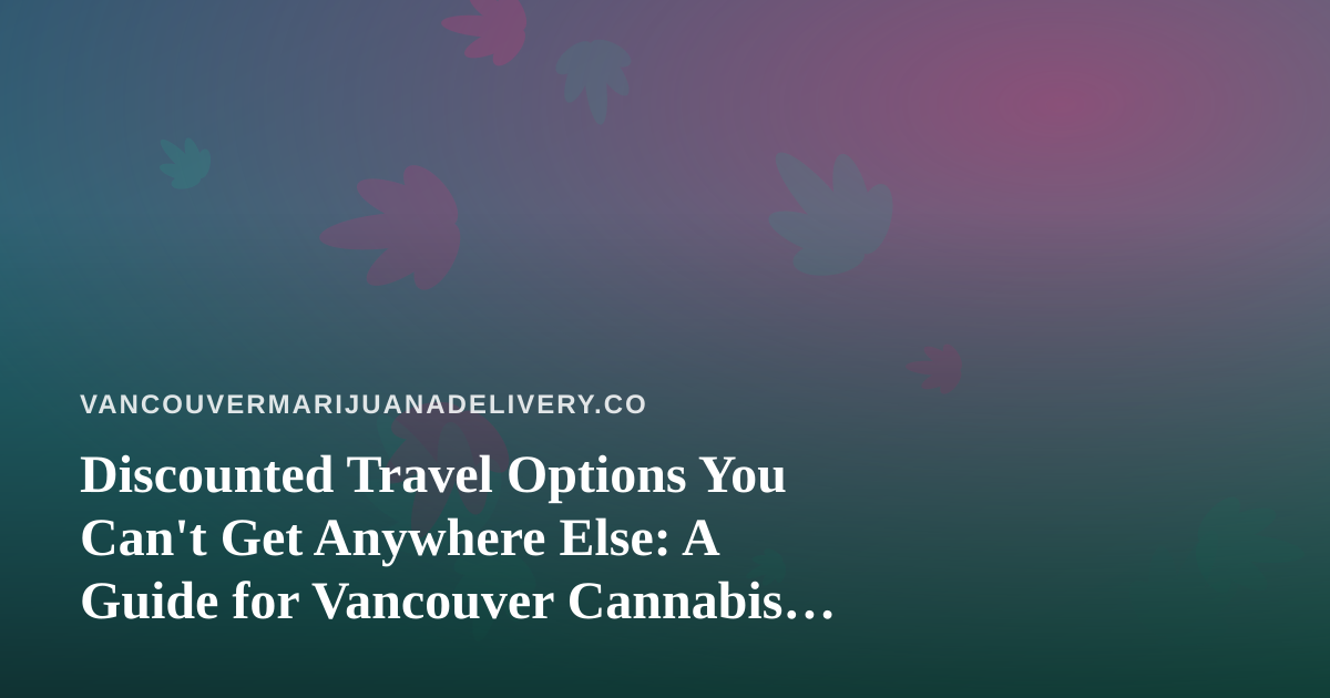 Discounted Travel Options You Can’t Get Anywhere Else: A Guide for Vancouver Cannabis Lovers