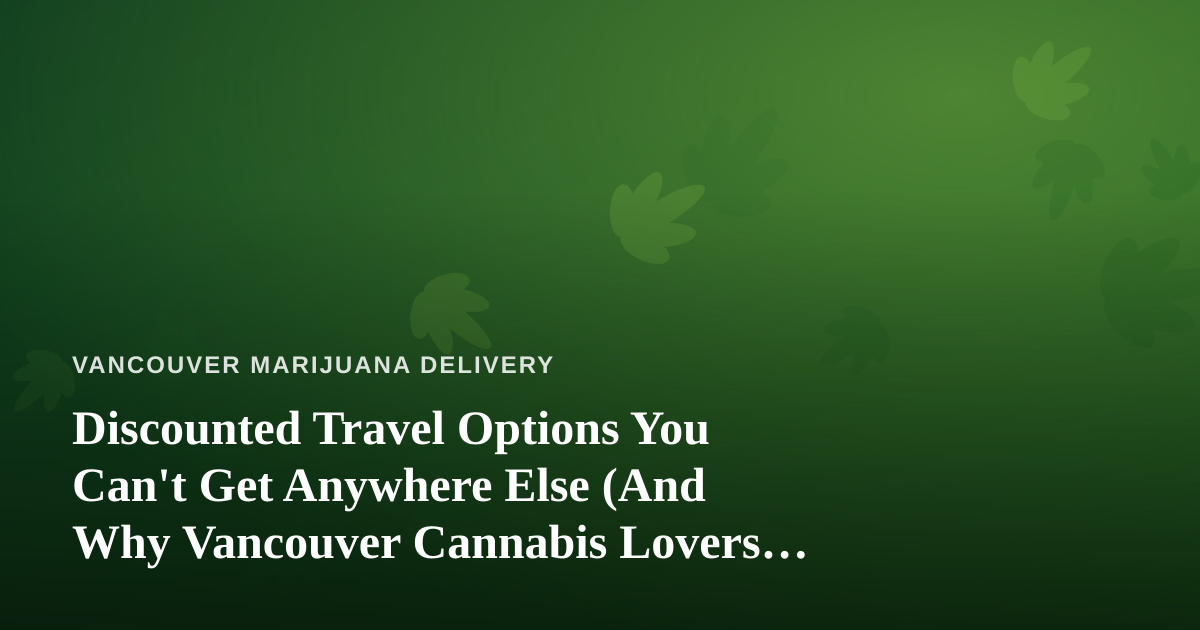 Discounted Travel Options You Can’t Get Anywhere Else (And Why Vancouver Cannabis Lovers Should Care)
