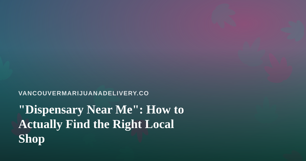 “Dispensary Near Me”: How to Actually Find the Right Local Shop