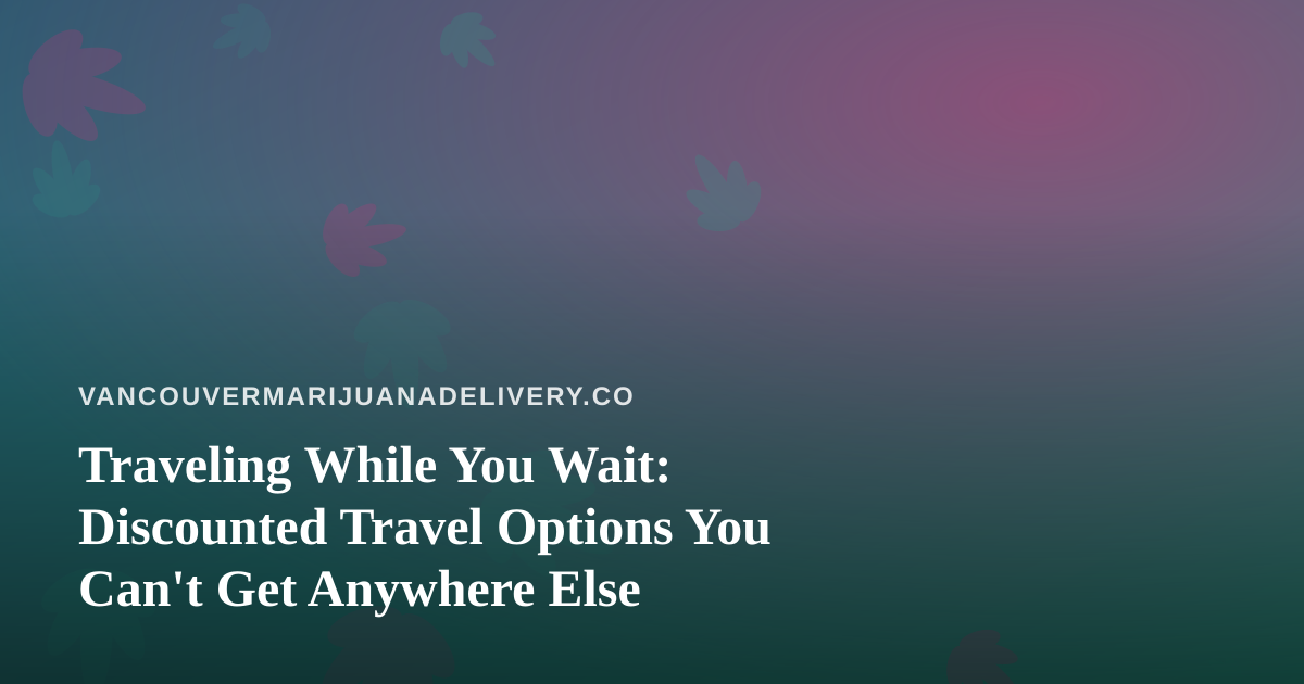 Traveling While You Wait: Discounted Travel Options You Can’t Get Anywhere Else
