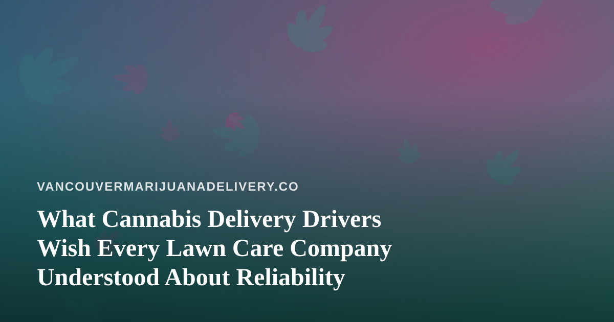 What Cannabis Delivery Drivers Wish Every Lawn Care Company Understood About Reliability