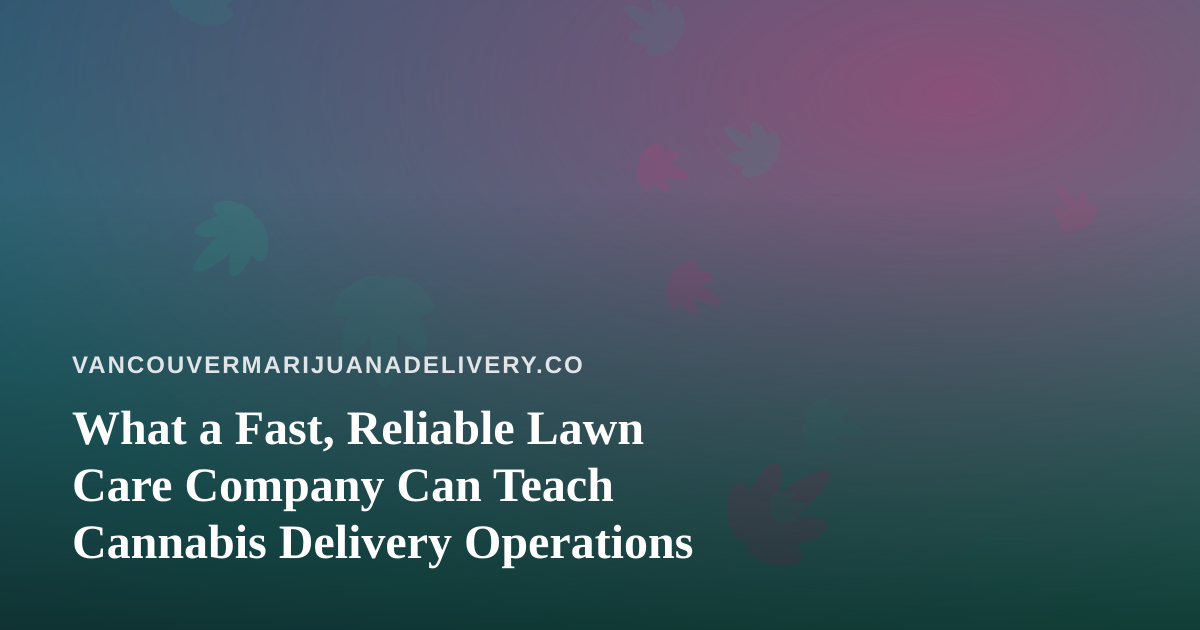 What a Fast, Reliable Lawn Care Company Can Teach Cannabis Delivery Operations