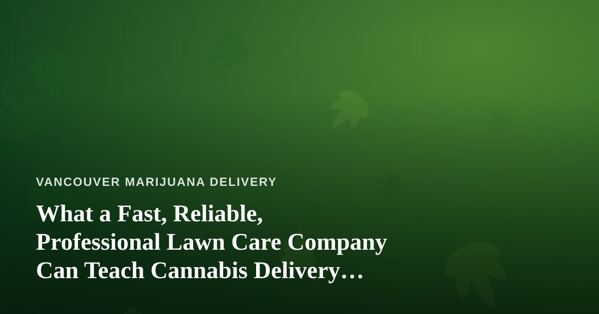 What a Fast, Reliable, Professional Lawn Care Company Can Teach Cannabis Delivery Operators