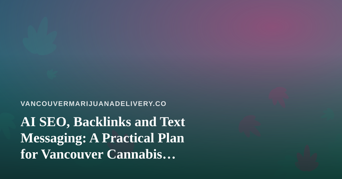 AI SEO, Backlinks and Text Messaging: A Practical Plan for Vancouver Cannabis Delivery