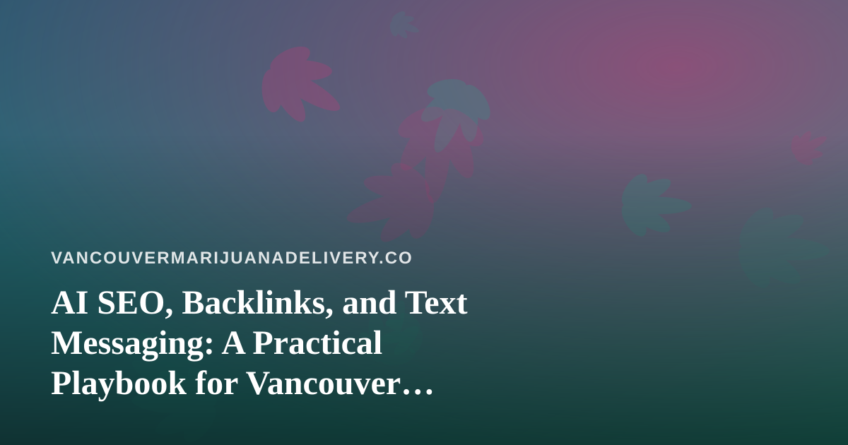 AI SEO, Backlinks, and Text Messaging: A Practical Playbook for Vancouver Cannabis Delivery Sites