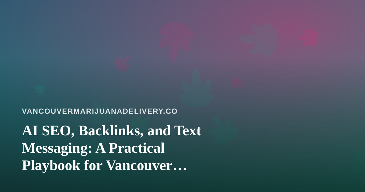 AI SEO, Backlinks, and Text Messaging: A Practical Playbook for Vancouver Cannabis Delivery