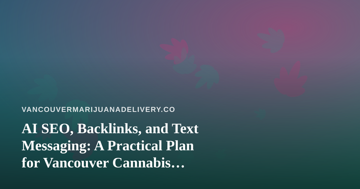 AI SEO, Backlinks, and Text Messaging: A Practical Plan for Vancouver Cannabis Delivery Shops
