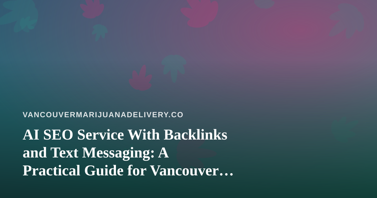 AI SEO Service With Backlinks and Text Messaging: A Practical Guide for Vancouver Cannabis Delivery Shops