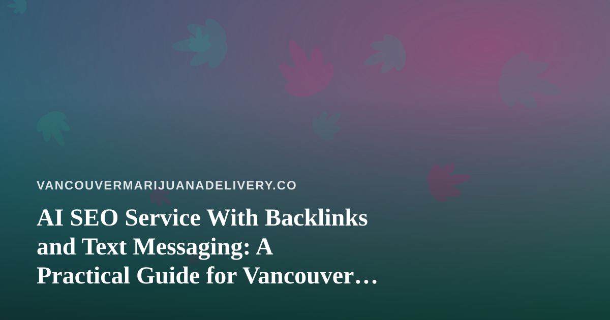 AI SEO Service With Backlinks and Text Messaging: A Practical Guide for Vancouver Cannabis Delivery Shops