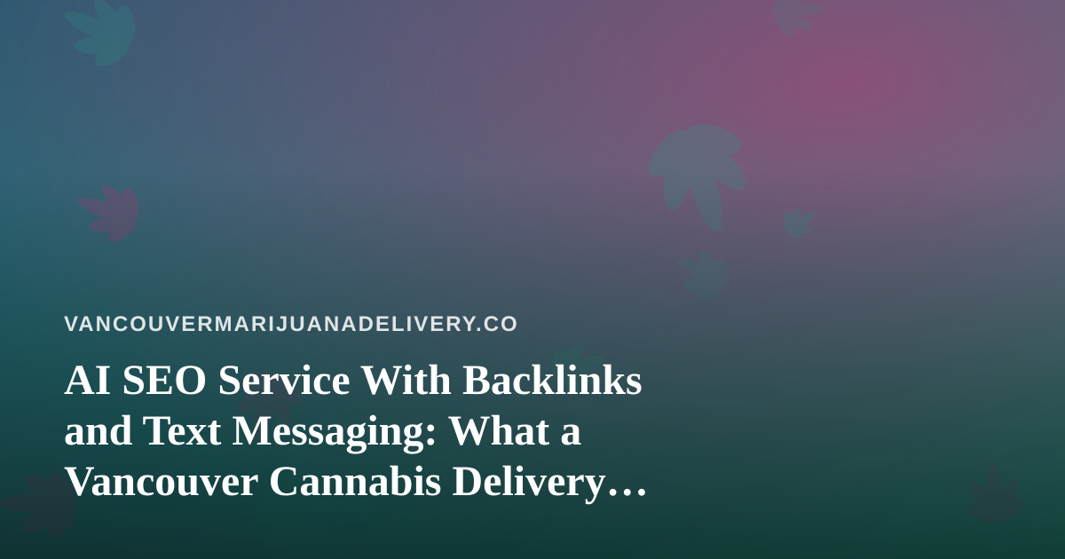 AI SEO Service With Backlinks and Text Messaging: What a Vancouver Cannabis Delivery Business Should Know
