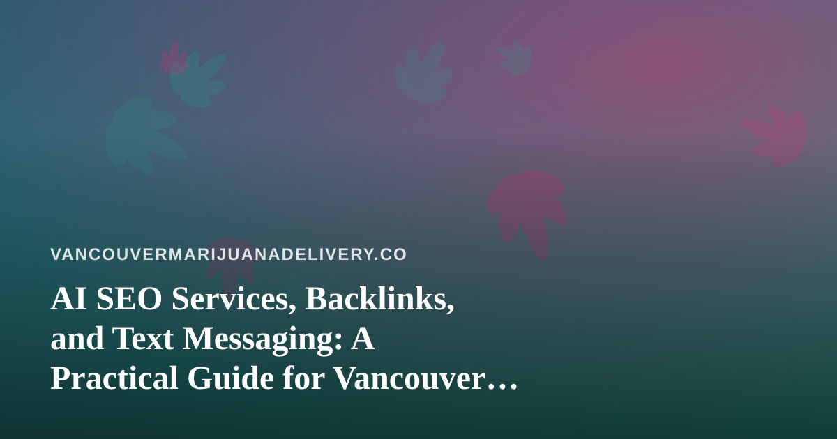 AI SEO Services, Backlinks, and Text Messaging: A Practical Guide for Vancouver Cannabis Delivery Brands