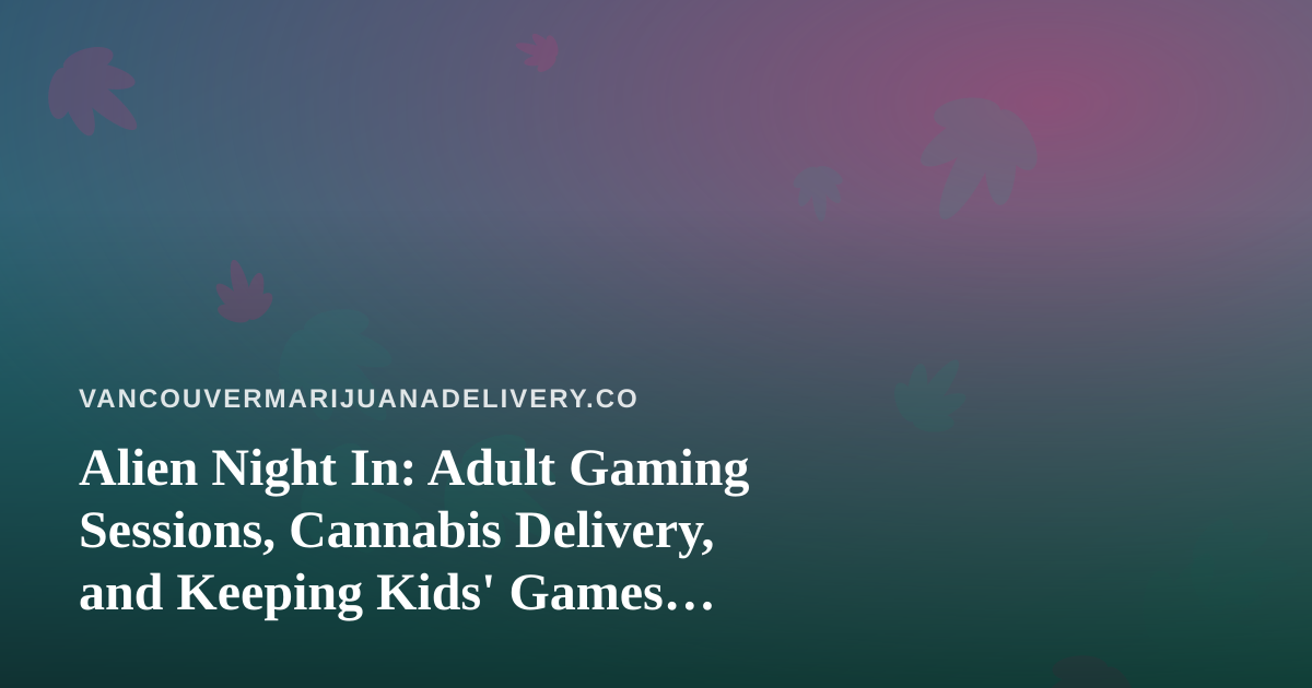 Alien Night In: Adult Gaming Sessions, Cannabis Delivery, and Keeping Kids’ Games Separate