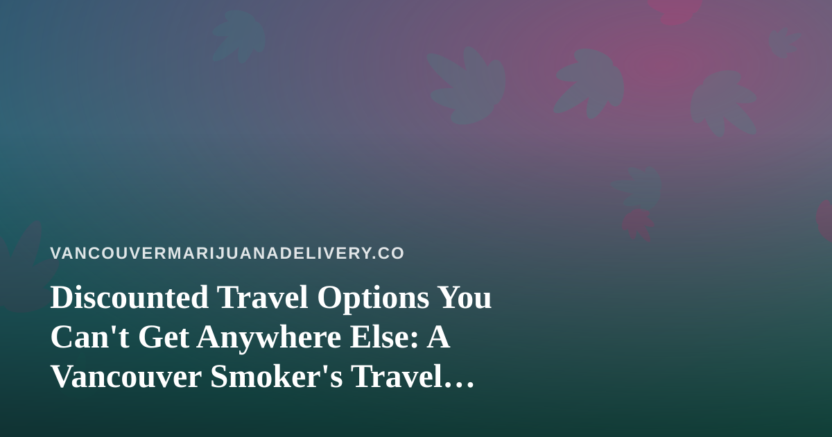 Discounted Travel Options You Can’t Get Anywhere Else: A Vancouver Smoker’s Travel Guide