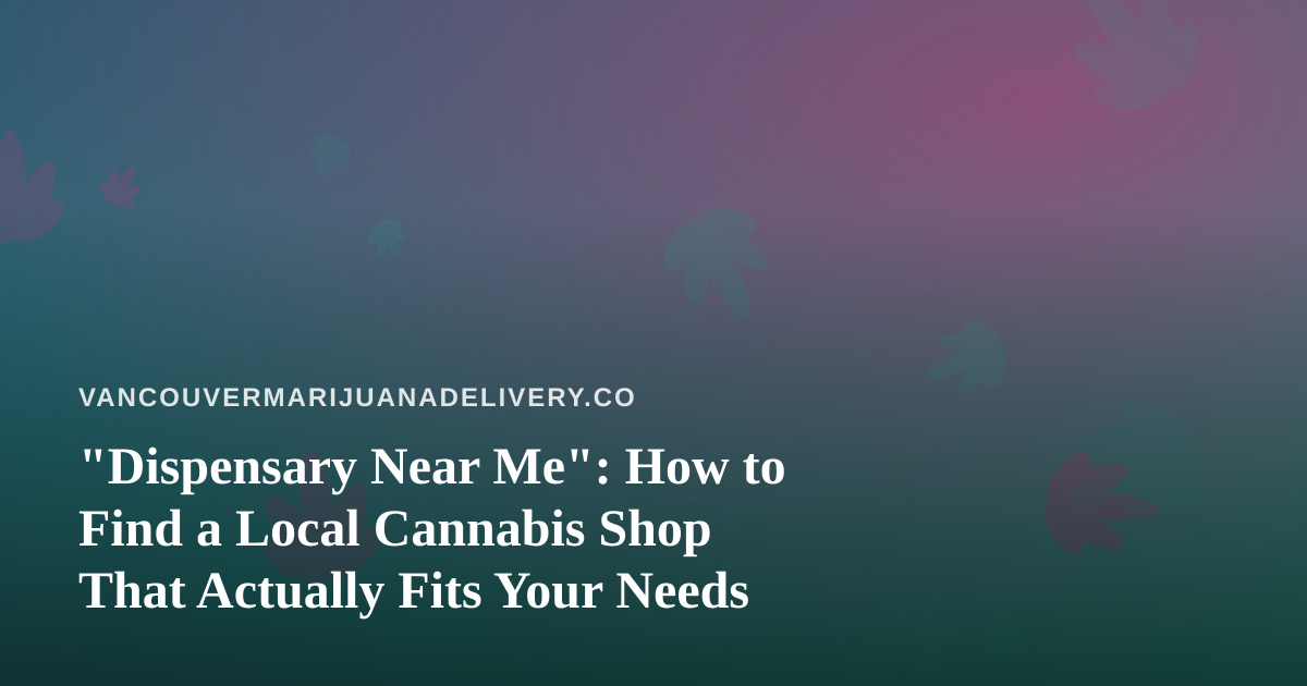 “Dispensary Near Me”: How to Find a Local Cannabis Shop That Actually Fits Your Needs