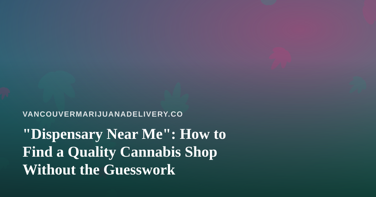“Dispensary Near Me”: How to Find a Quality Cannabis Shop Without the Guesswork