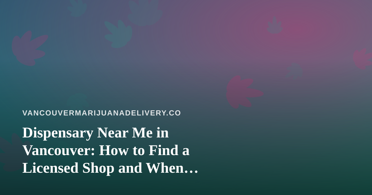 Dispensary Near Me in Vancouver: How to Find a Licensed Shop and When Delivery Makes More Sense