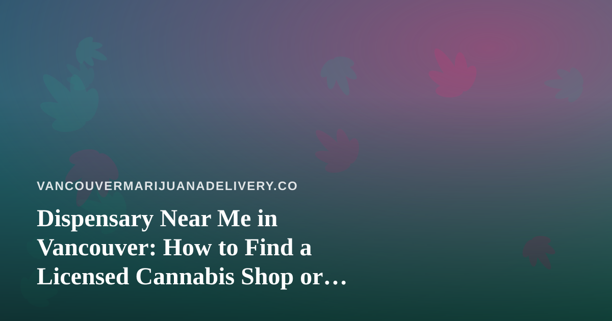 Dispensary Near Me in Vancouver: How to Find a Licensed Cannabis Shop or Delivery Fast