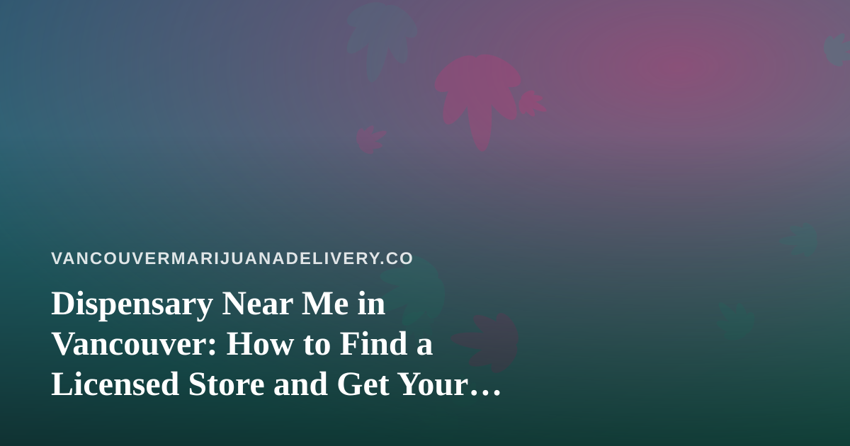 Dispensary Near Me in Vancouver: How to Find a Licensed Store and Get Your Order Delivered