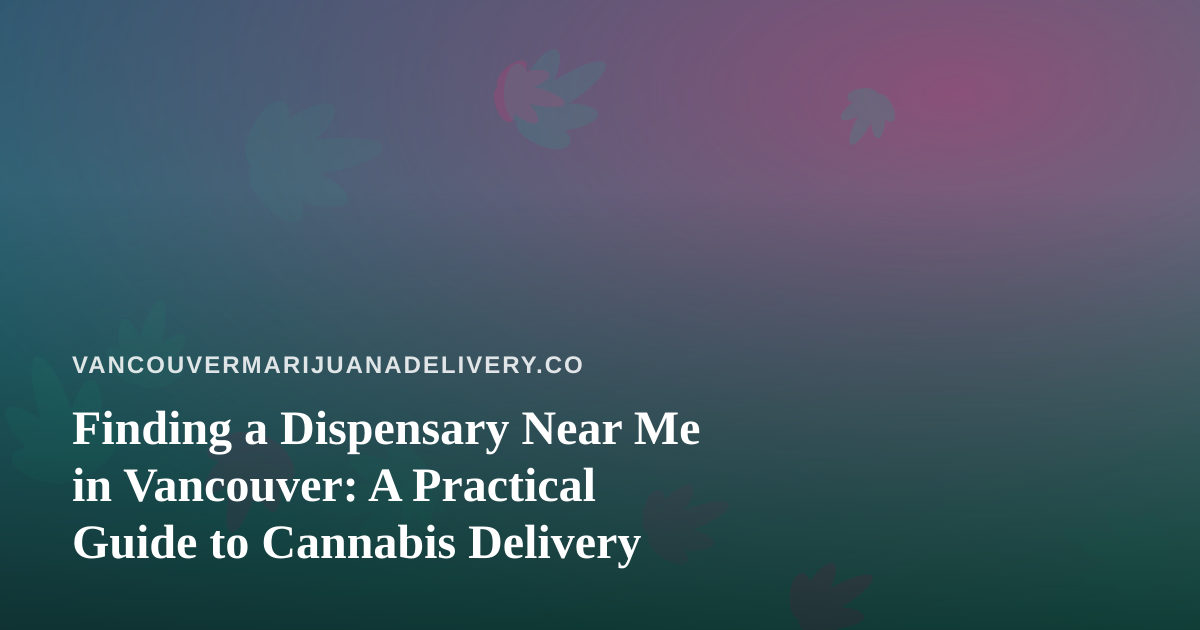 Finding a Dispensary Near Me in Vancouver: A Practical Guide to Cannabis Delivery
