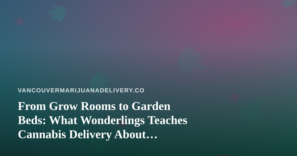 From Grow Rooms to Garden Beds: What Wonderlings Teaches Cannabis Delivery About Patience and Care