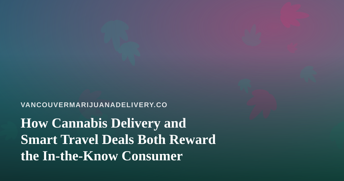 How Cannabis Delivery and Smart Travel Deals Both Reward the In-the-Know Consumer
