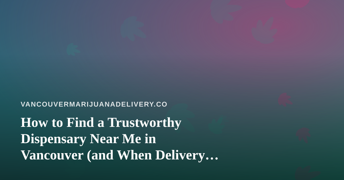 How to Find a Trustworthy Dispensary Near Me in Vancouver (and When Delivery Makes More Sense)