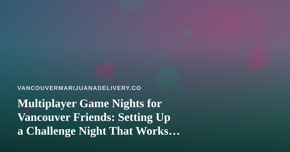 Multiplayer Game Nights for Vancouver Friends: Setting Up a Challenge Night That Works for Everyone
