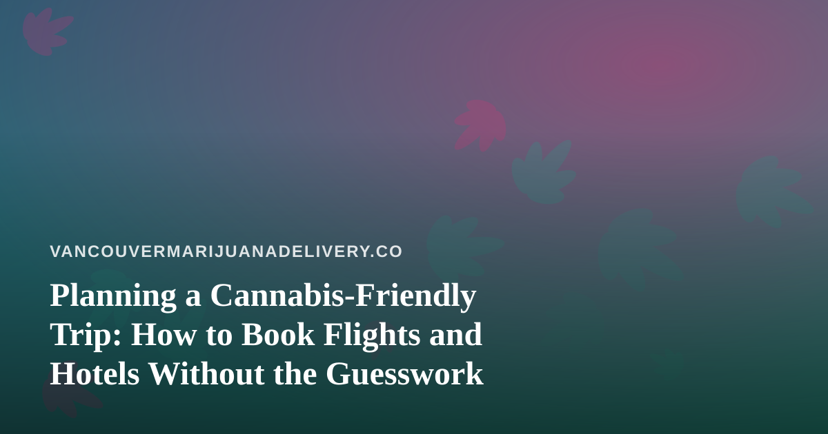 Planning a Cannabis-Friendly Trip: How to Book Flights and Hotels Without the Guesswork