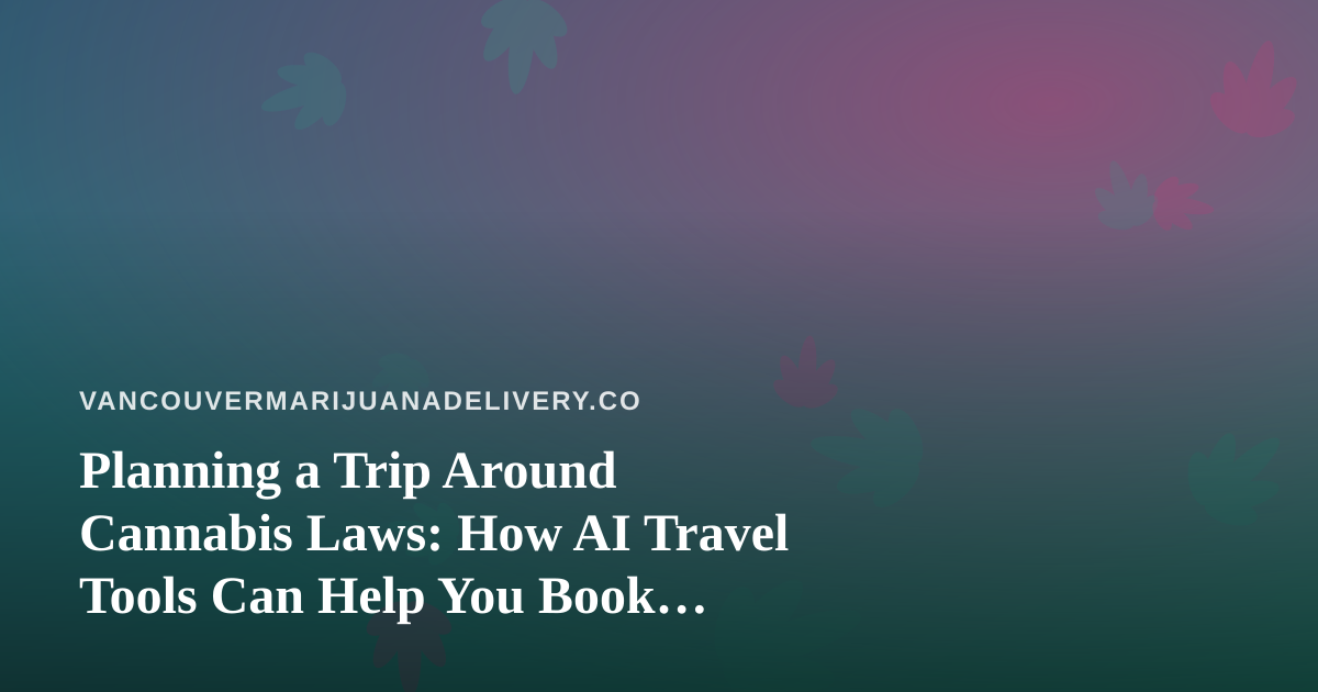 Planning a Trip Around Cannabis Laws: How AI Travel Tools Can Help You Book Smarter
