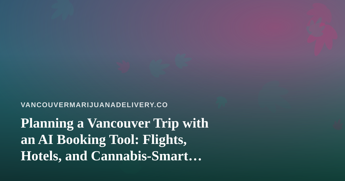 Planning a Vancouver Trip with an AI Booking Tool: Flights, Hotels, and Cannabis-Smart Choices